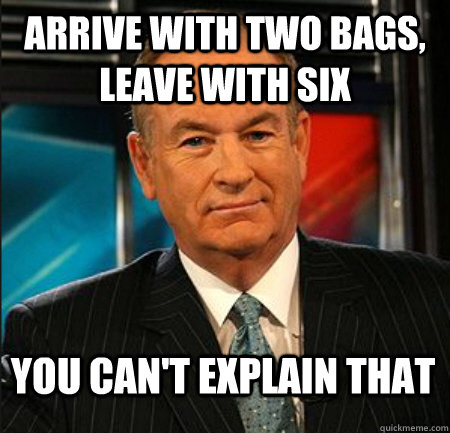 arrive with two bags, leave with six You can't explain that  You cant explain that