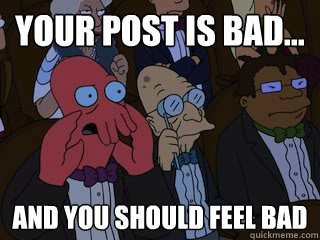 Your post is bad... and you should feel bad  Bad Zoidberg