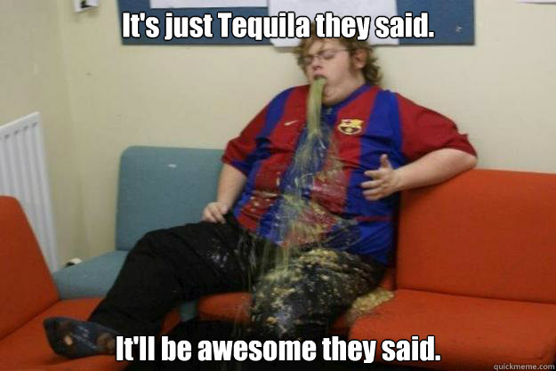 It's just Tequila they said. It'll be awesome they said.  