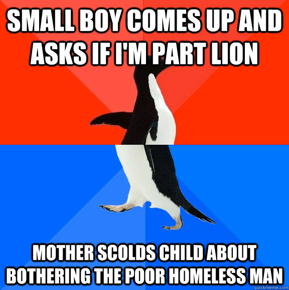 small boy comes up and asks if I'm part lion Mother scolds child about bothering the poor homeless man  Socially Awesome Awkward Penguin