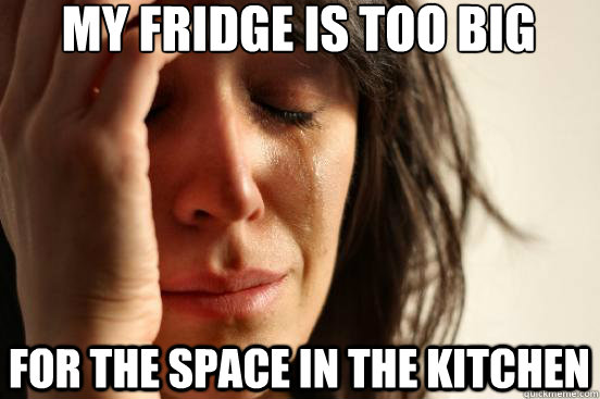 my fridge is too big for the space in the kitchen  First World Problems