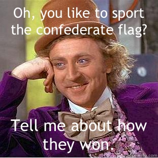 Oh, you like to sport the confederate flag? Tell me about how they won.   Condescending Wonka