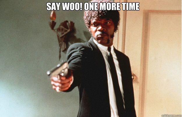 Say WOO! one more time   Say What One more time