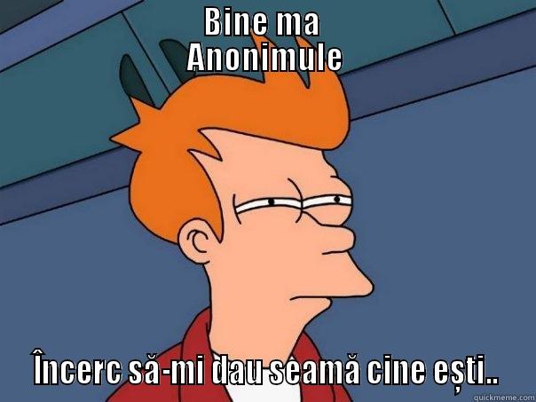                                BINE MA                                 ANONIMULE  ÎNCERC SĂ-MI DAU SEAMĂ CINE EȘTI..  Futurama Fry