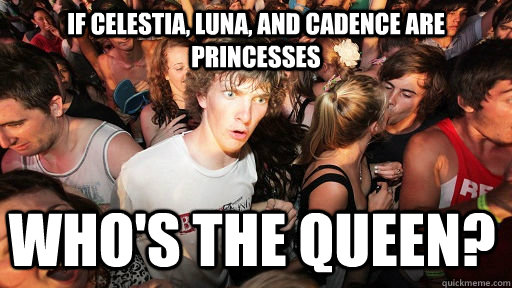 If celestia, luna, and cadence are princesses who's the queen?  Sudden Clarity Clarence