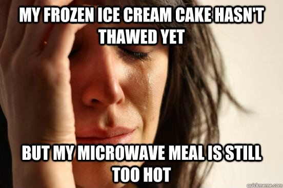 My frozen ice cream cake hasn't thawed yet But my microwave meal is still too hot  First World Problems