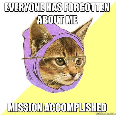 everyone has forgotten about me mission accomplished - everyone has forgotten about me mission accomplished  Hipster Kitty