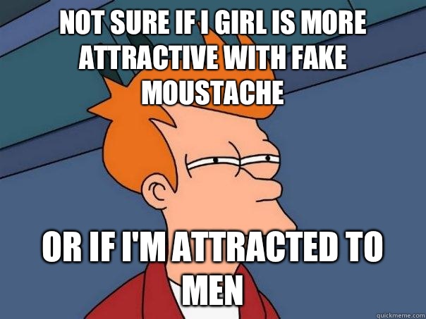 Not sure if I girl is more attractive with fake moustache  or if I'm attracted to men  Futurama Fry