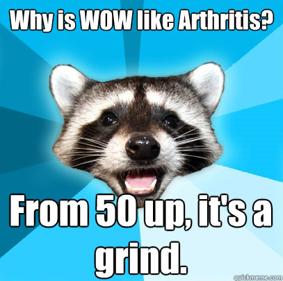 Why is WOW like Arthritis? From 50 up, it's a grind.  Lame Pun Coon