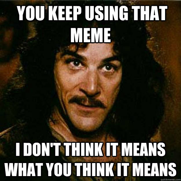  You keep using that meme I don't think it means what you think it means -  You keep using that meme I don't think it means what you think it means  Inigo Montoya