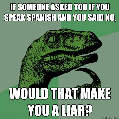 If someone asked you if you speak Spanish and you said no, WOULD THAT MAKE YOU A LIAR?  Philosoraptor