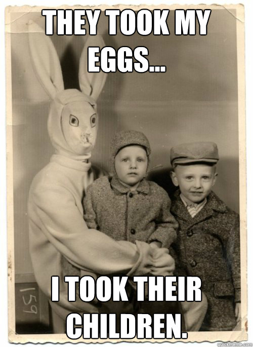 They took my eggs... I took their children. - They took my eggs... I took their children.  Psycho Easter Bunny