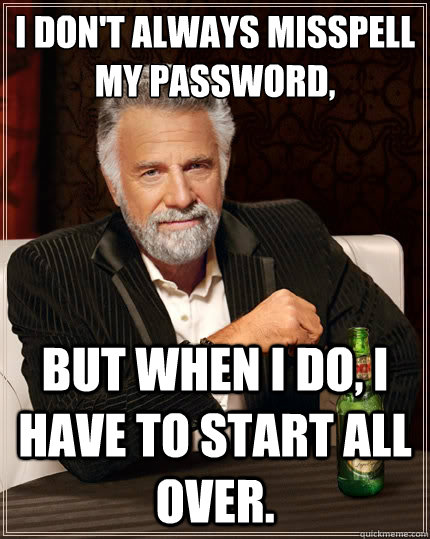 i don't always misspell my password, But when i do, I have to start all over. - i don't always misspell my password, But when i do, I have to start all over.  The Most Interesting Man In The World