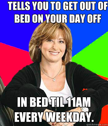 Tells you to get out of bed on your day off in bed til 11am every weekday.  Sheltering Suburban Mom