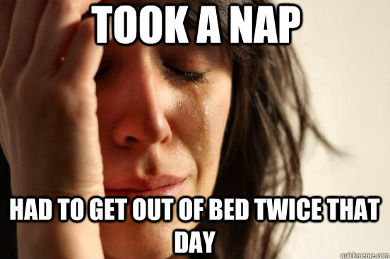 Took a nap Had to get out of bed twice that day  First World Problems
