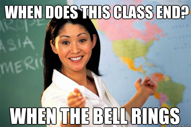 When does this class end? When the Bell rings  Unhelpful High School Teacher