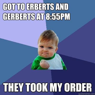 got to erberts and gerberts at 8:55pm  THEY TOOK MY ORDER   Success Kid