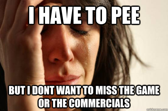 I have to pee But i dont want to miss the game or the commercials  First World Problems