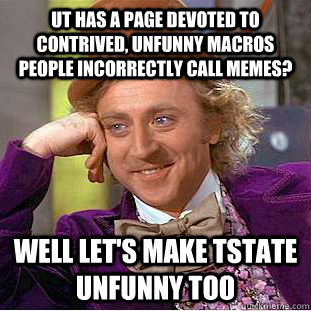 UT has a page devoted to contrived, unfunny macros people incorrectly call memes? well let's make TState unfunny too - UT has a page devoted to contrived, unfunny macros people incorrectly call memes? well let's make TState unfunny too  Psychotic Willy Wonka