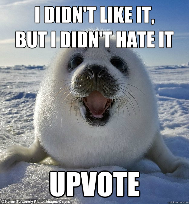 I didn't like it, 
but I didn't hate it upvote  Easily Pleased Seal