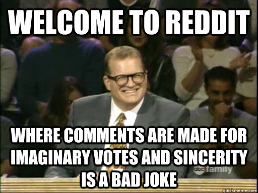 Welcome to Reddit Where comments are made for imaginary votes and sincerity is a bad joke  Whos Line Is It Anyway