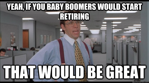 Yeah, if you Baby boomers would start retiring That would be great  Office Space Lumbergh HD