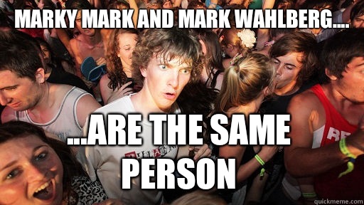 Marky Mark and Mark Wahlberg.... ...Are the same person  Sudden Clarity Clarence