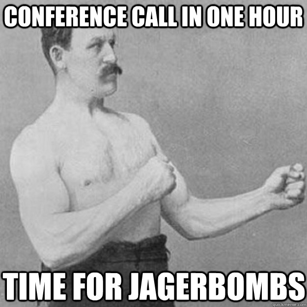 Conference call in one hour Time for Jagerbombs  overly manly man