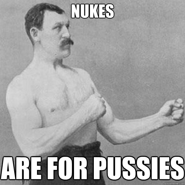nukes are for pussies  overly manly man