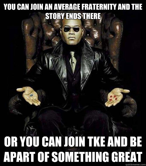 You can join an average fraternity and the story ends there or you can join tke and be apart of something great   Morpheus