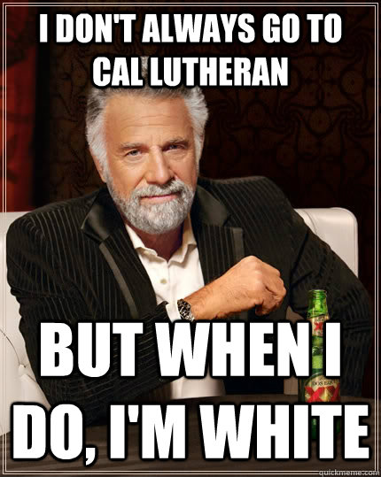 I don't always go to Cal Lutheran but when I do, I'm white  The Most Interesting Man In The World