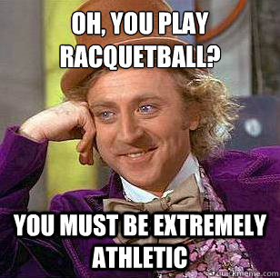 Oh, you play racquetball? You must be extremely athletic  Condescending Wonka
