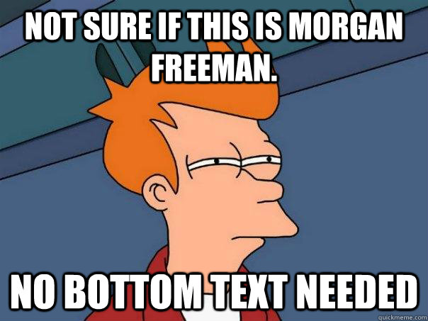 Not sure if this is Morgan Freeman. no bottom text needed  Futurama Fry
