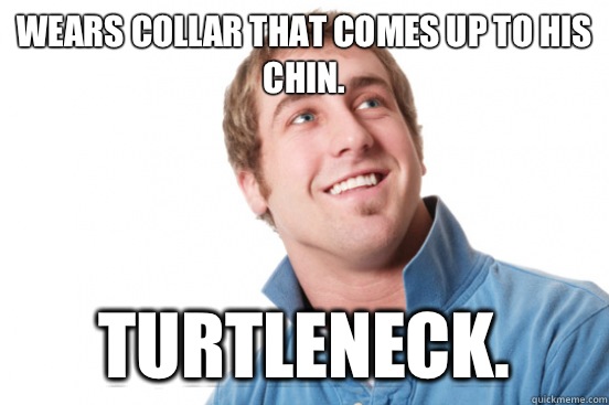 Wears collar that comes up to his chin.  Turtleneck.   Misunderstood Douchebag
