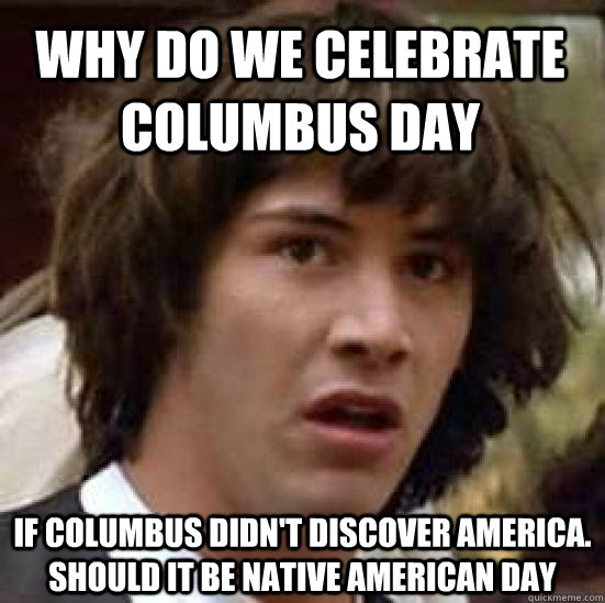 why do we celebrate Columbus day if Columbus didn't discover america. should it be native american day  conspiracy keanu
