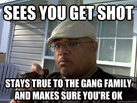 sees you get shot stays true to the gang family and makes sure you're ok  Ghetto Good Guy Greg