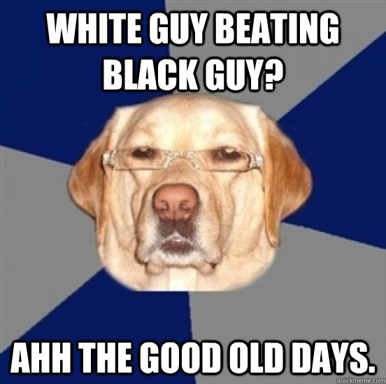 White guy beating black guy? ahh the good old days.  Racist Dog