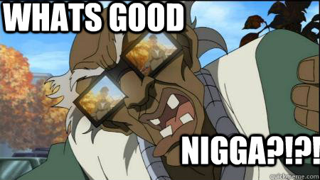 WHATS GOOD nigga?!?! - WHATS GOOD nigga?!?!  stinkmeaner