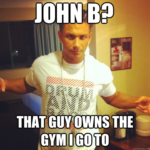 john b? that guy owns the gym i go to  Drum and Bass DJ Pauly D