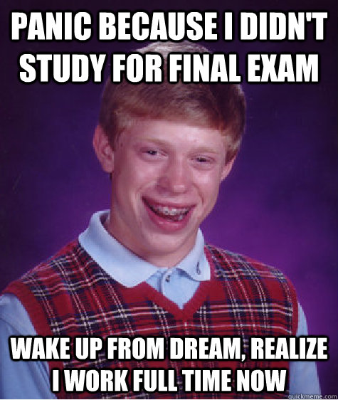 Panic because I didn't study for final exam Wake up from dream, realize I work full time now - Panic because I didn't study for final exam Wake up from dream, realize I work full time now  Bad Luck Brian
