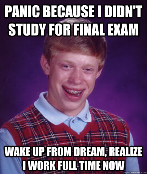 Panic because I didn't study for final exam Wake up from dream, realize I work full time now  Bad Luck Brian