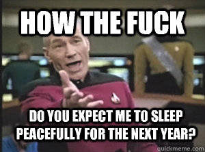 how the fuck do you expect me to sleep peacefully for the next year? - how the fuck do you expect me to sleep peacefully for the next year?  Annoyed Picard