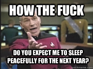 how the fuck do you expect me to sleep peacefully for the next year?  Annoyed Picard