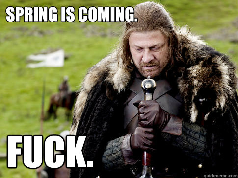 spring is coming. FUCK.  Eddard Stark