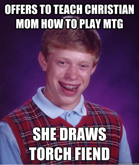 offers to teach christian mom how to play mtg she draws 
torch fiend  Bad Luck Brian