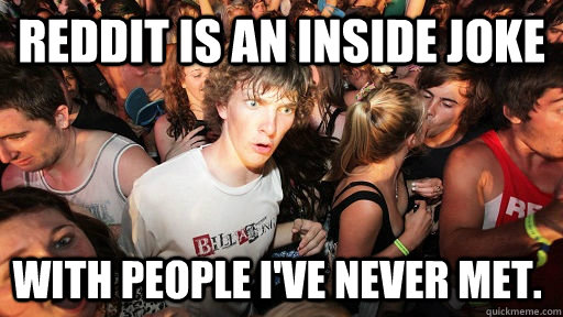 Reddit is an inside joke with people I've never met.  Sudden Clarity Clarence
