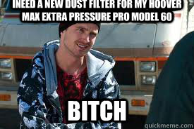 INEED A NEW DUST FILTER FOR MY HOOVER MAX EXTRA PRESSURE PRO MODEL 60 bitch - INEED A NEW DUST FILTER FOR MY HOOVER MAX EXTRA PRESSURE PRO MODEL 60 bitch  Jesse Breaking Bad
