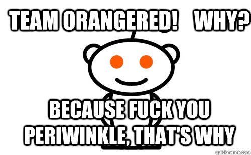 team orangered!    WHY? because fuck you periwinkle, that's why - team orangered!    WHY? because fuck you periwinkle, that's why  Good Guy Reddit