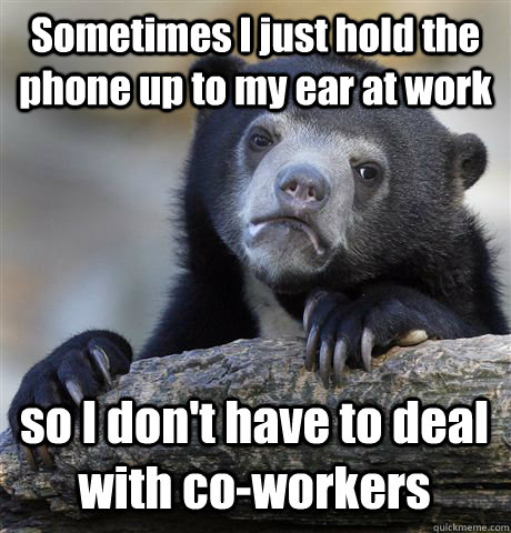 Sometimes I just hold the phone up to my ear at work so I don't have to deal with co-workers - Sometimes I just hold the phone up to my ear at work so I don't have to deal with co-workers  Confession Bear