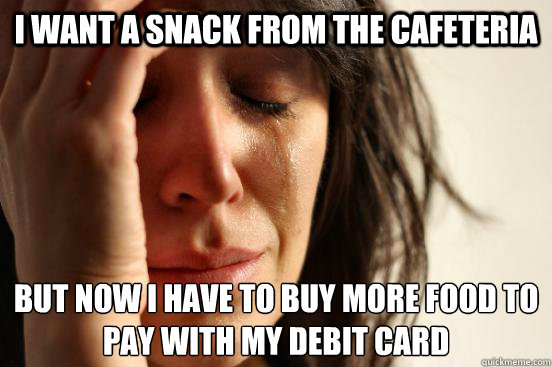 i want a snack from the cafeteria but now I have to buy more food to pay with my debit card
  First World Problems